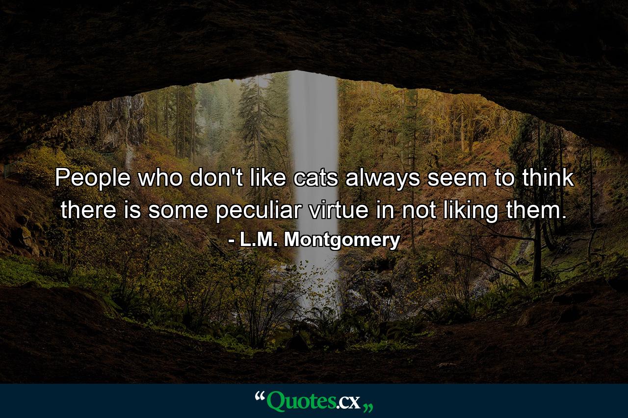 People who don't like cats always seem to think there is some peculiar virtue in not liking them. - Quote by L.M. Montgomery