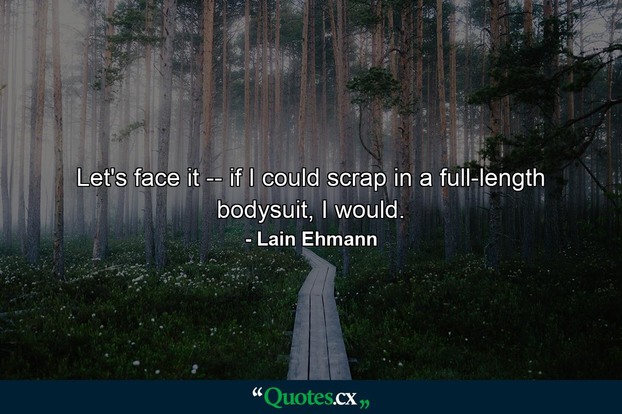 Let's face it -- if I could scrap in a full-length bodysuit, I would. - Quote by Lain Ehmann