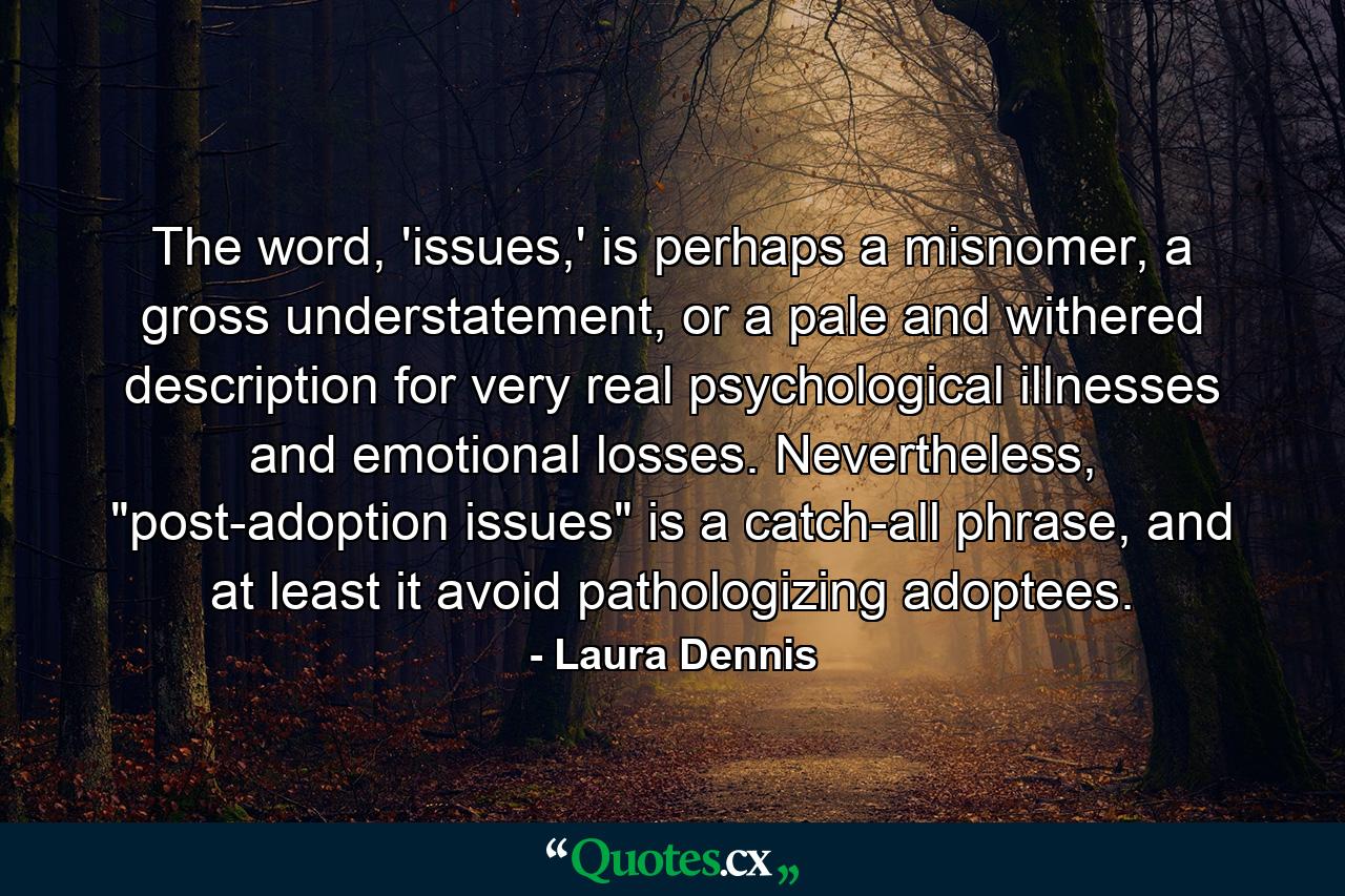 The word, 'issues,' is perhaps a misnomer, a gross understatement, or a pale and withered description for very real psychological illnesses and emotional losses. Nevertheless, 