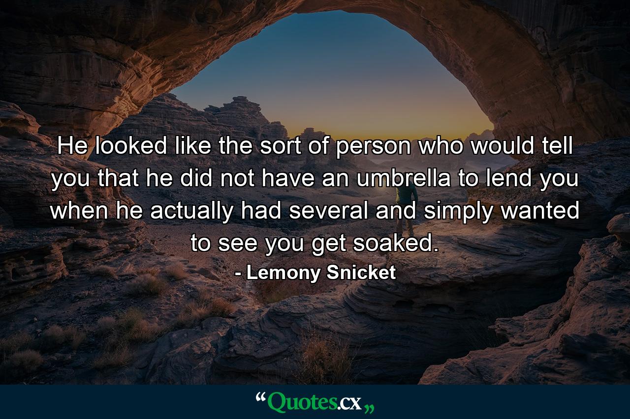 He looked like the sort of person who would tell you that he did not have an umbrella to lend you when he actually had several and simply wanted to see you get soaked. - Quote by Lemony Snicket