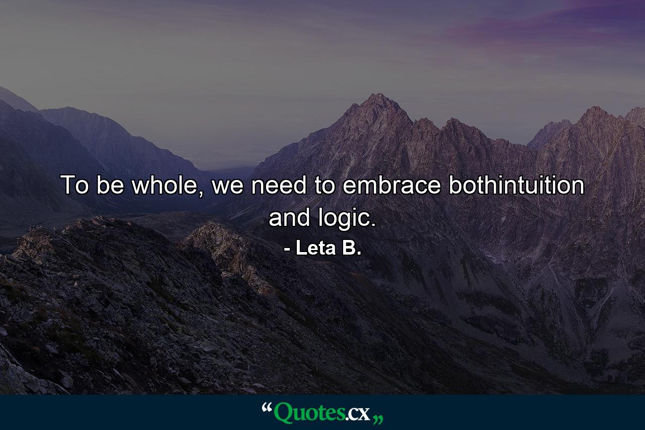 To be whole, we need to embrace bothintuition and logic. - Quote by Leta B.