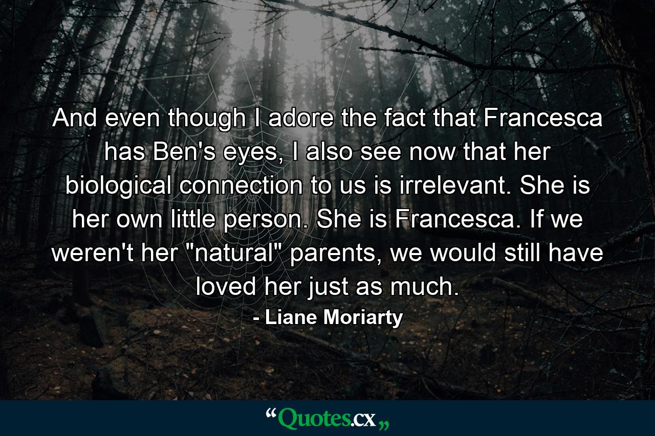 And even though I adore the fact that Francesca has Ben's eyes, I also see now that her biological connection to us is irrelevant. She is her own little person. She is Francesca. If we weren't her 