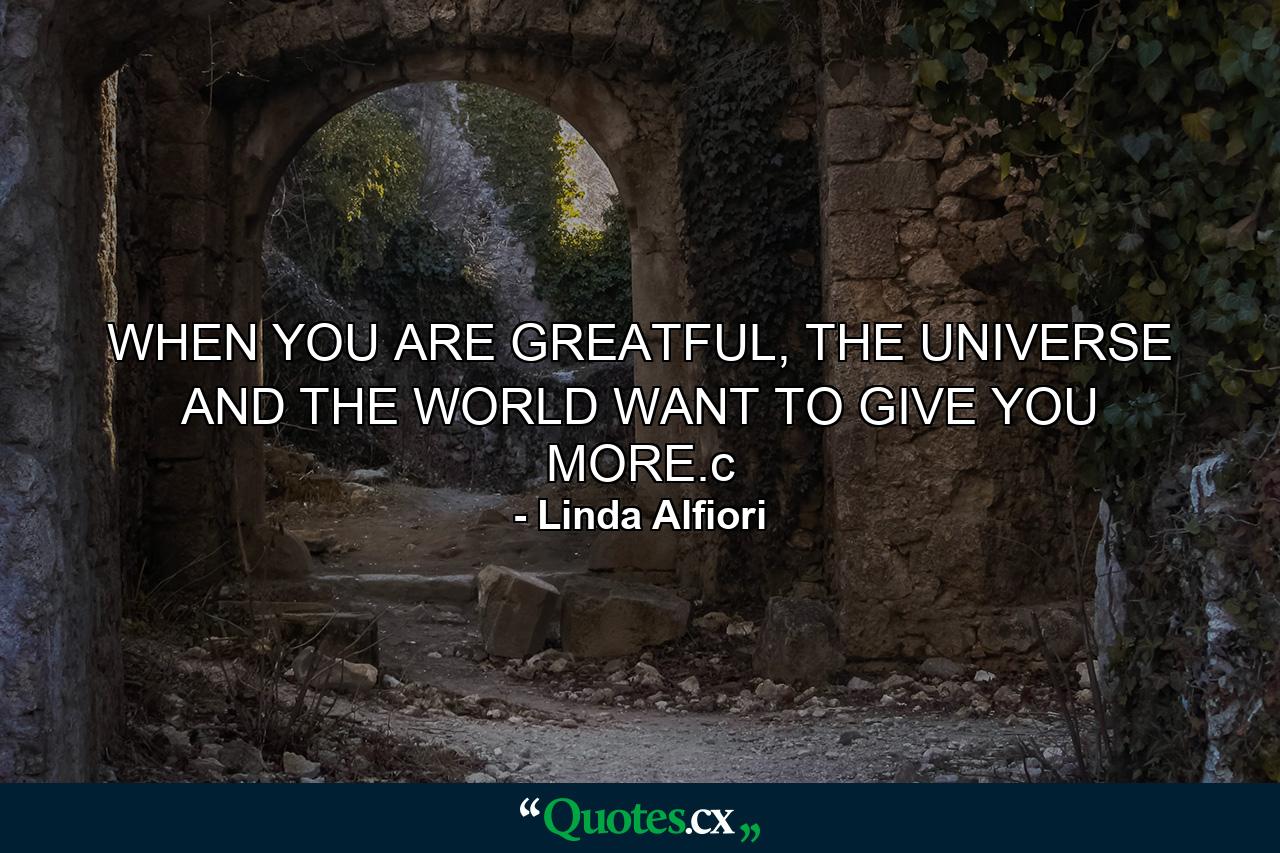 WHEN YOU ARE GREATFUL, THE UNIVERSE AND THE WORLD WANT TO GIVE YOU MORE.c - Quote by Linda Alfiori