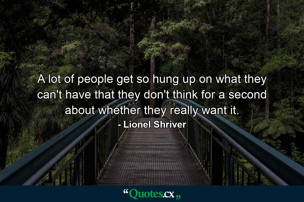 A lot of people get so hung up on what they can't have that they don't think for a second about whether they really want it. - Quote by Lionel Shriver