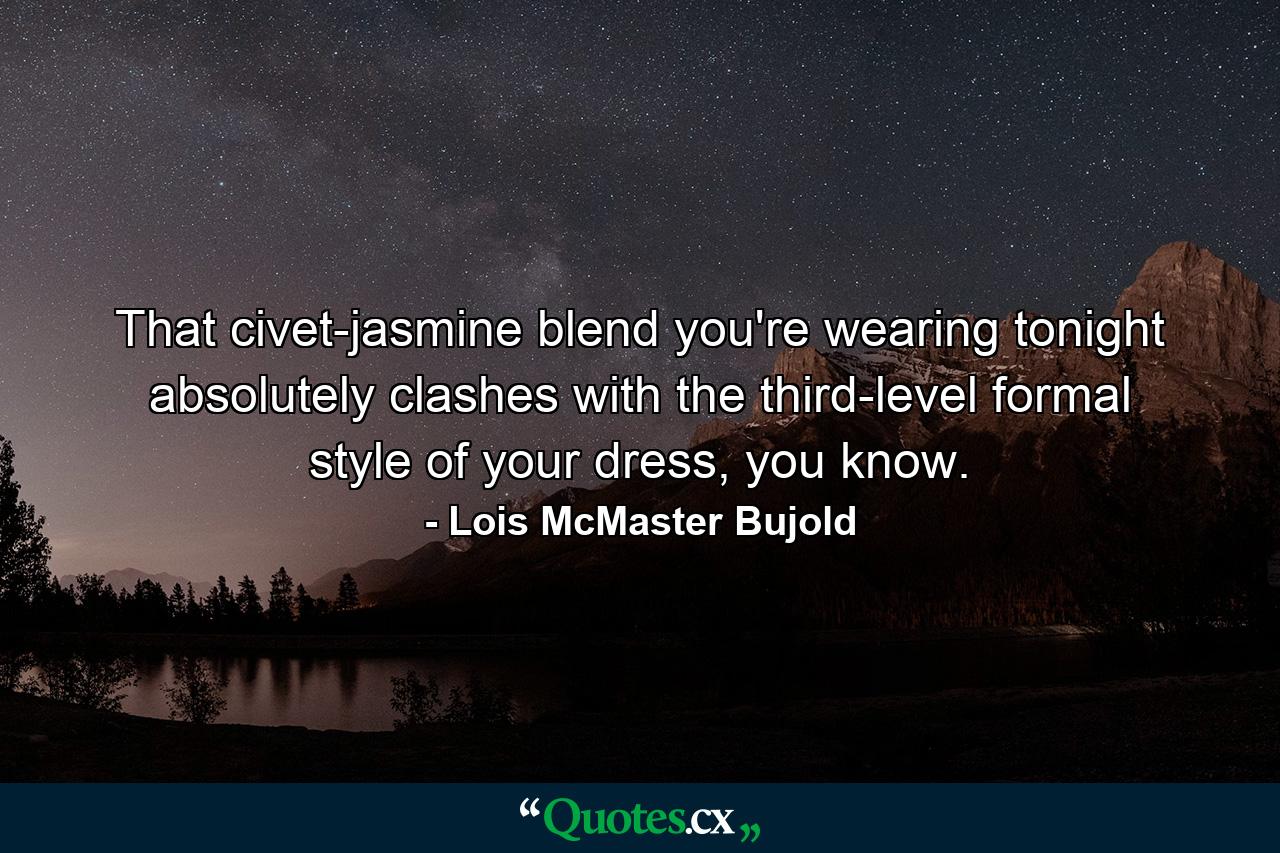 That civet-jasmine blend you're wearing tonight absolutely clashes with the third-level formal style of your dress, you know. - Quote by Lois McMaster Bujold