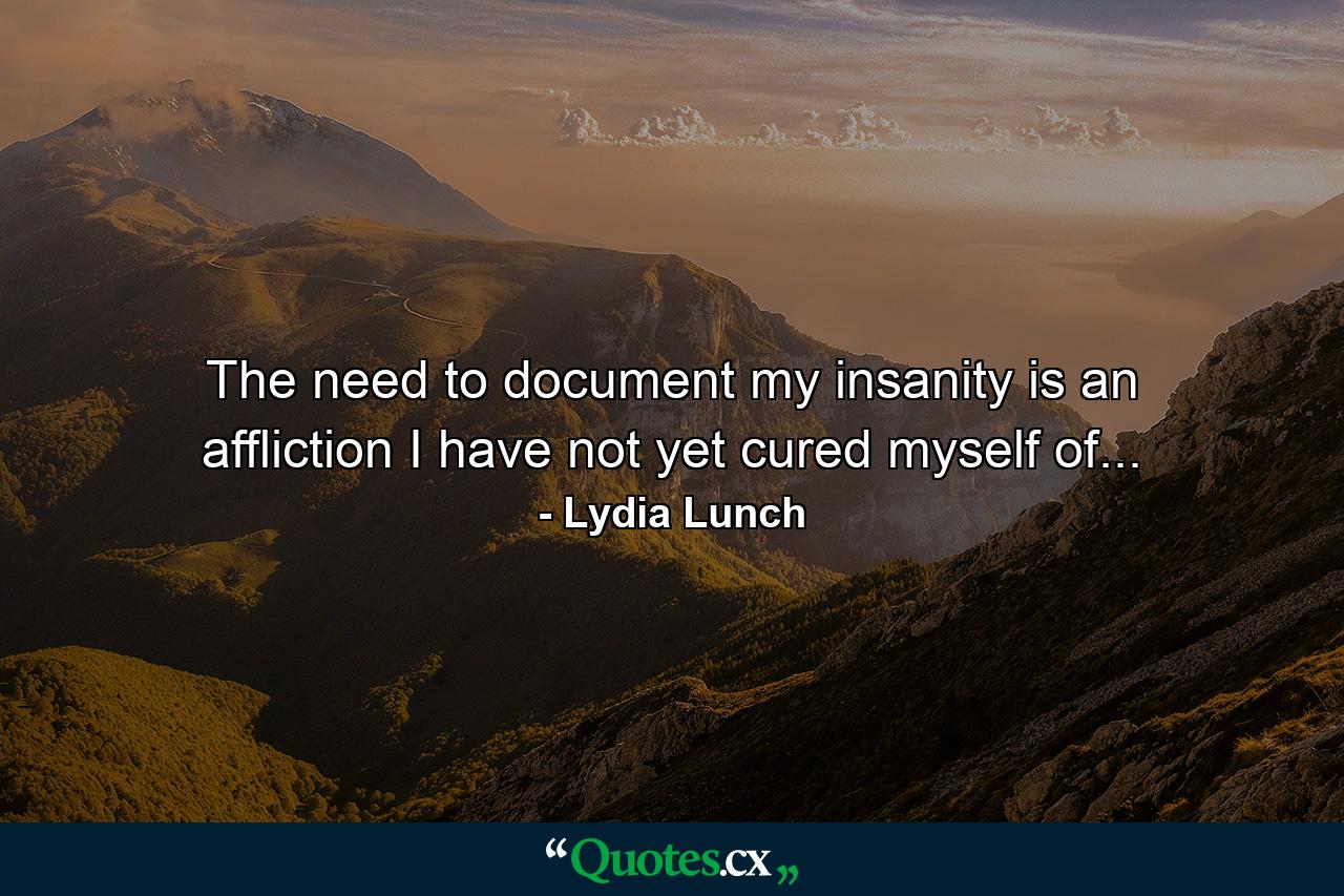 The need to document my insanity is an affliction I have not yet cured myself of... - Quote by Lydia Lunch