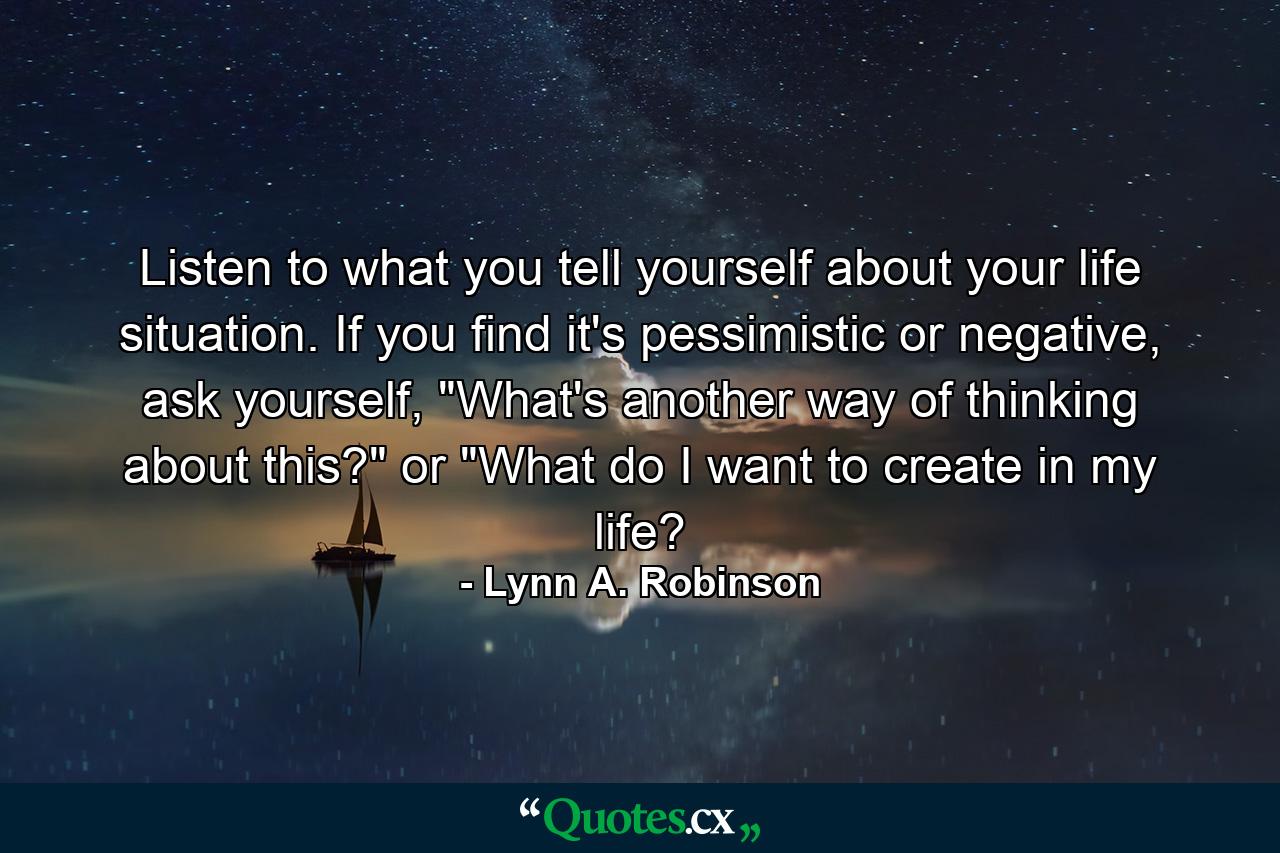 Listen to what you tell yourself about your life situation. If you find it's pessimistic or negative, ask yourself, 