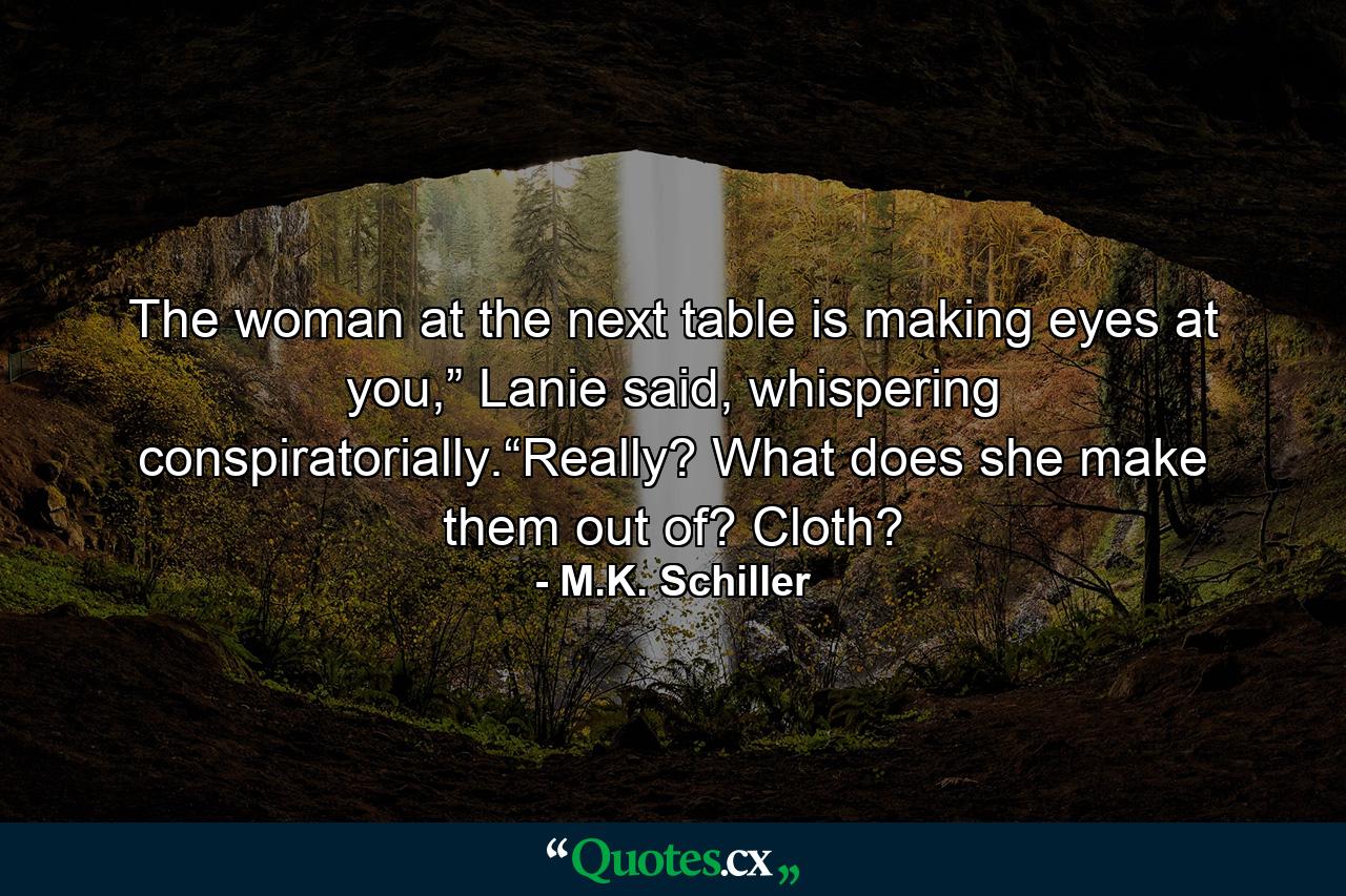 The woman at the next table is making eyes at you,” Lanie said, whispering conspiratorially.“Really? What does she make them out of? Cloth? - Quote by M.K. Schiller