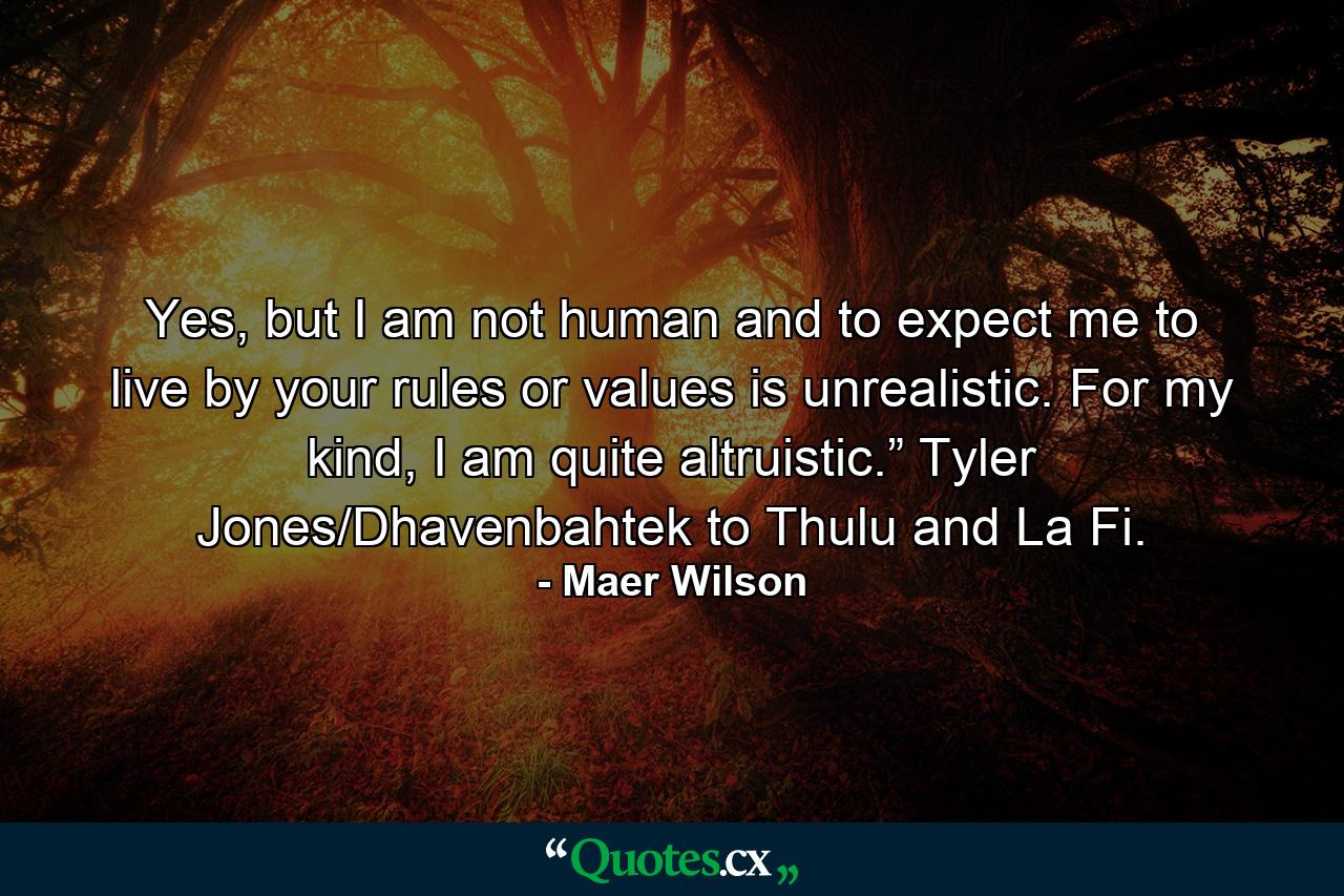 Yes, but I am not human and to expect me to live by your rules or values is unrealistic. For my kind, I am quite altruistic.” Tyler Jones/Dhavenbahtek to Thulu and La Fi. - Quote by Maer Wilson