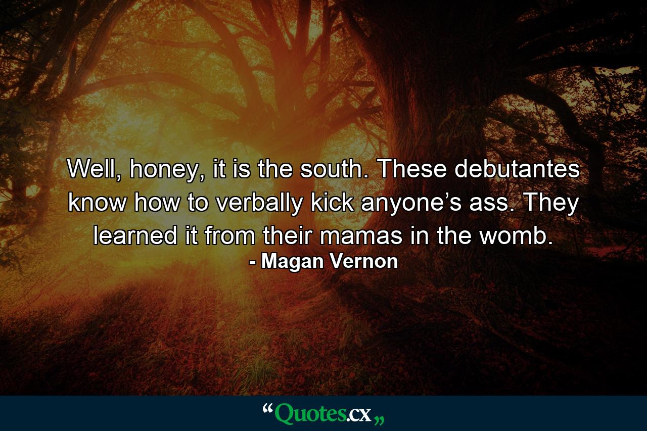 Well, honey, it is the south. These debutantes know how to verbally kick anyone’s ass. They learned it from their mamas in the womb. - Quote by Magan Vernon