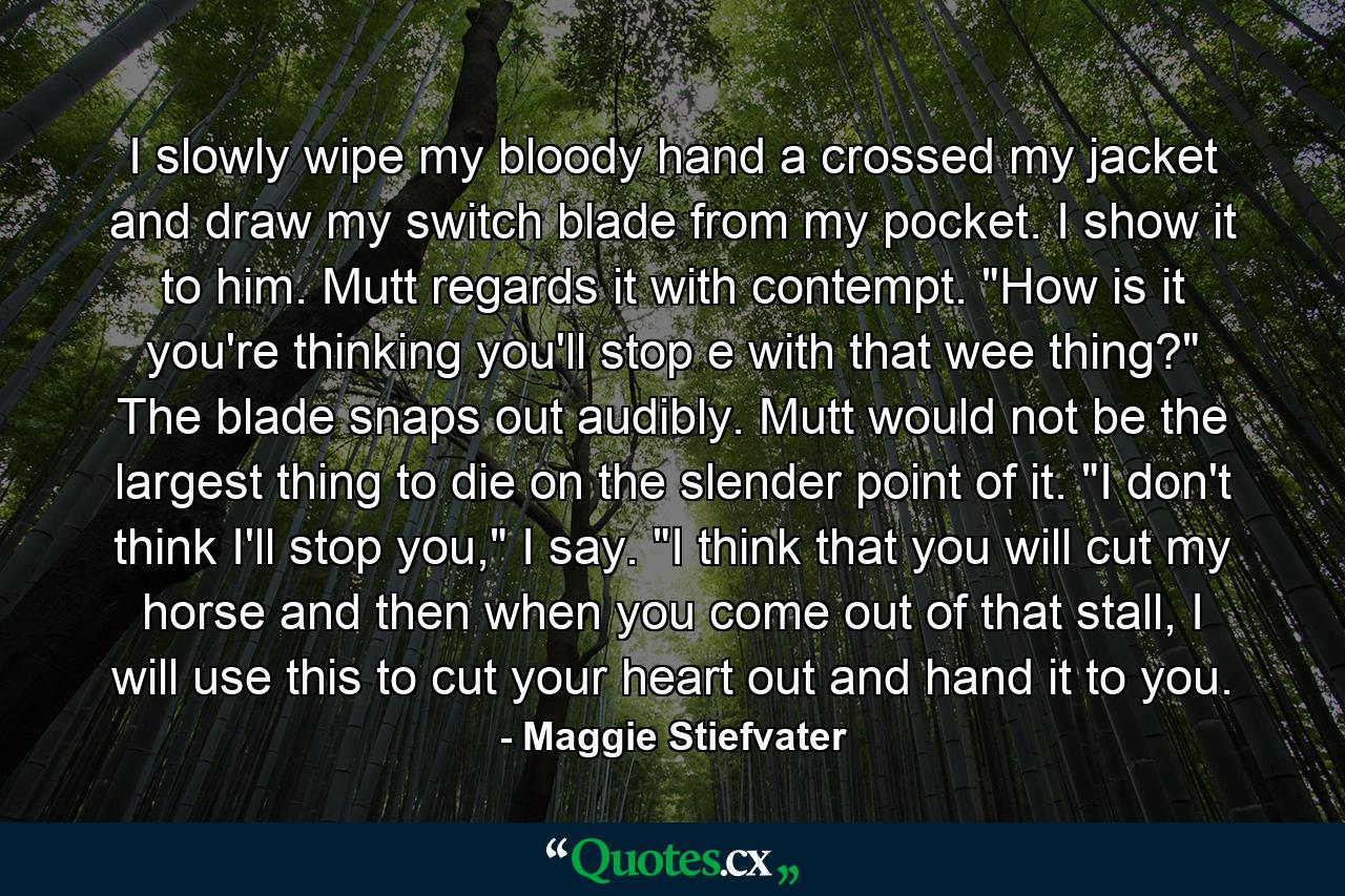 I slowly wipe my bloody hand a crossed my jacket and draw my switch blade from my pocket. I show it to him. Mutt regards it with contempt. 