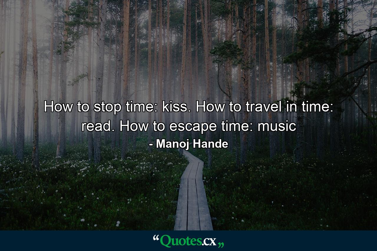 How to stop time: kiss. How to travel in time: read. How to escape time: music - Quote by Manoj Hande