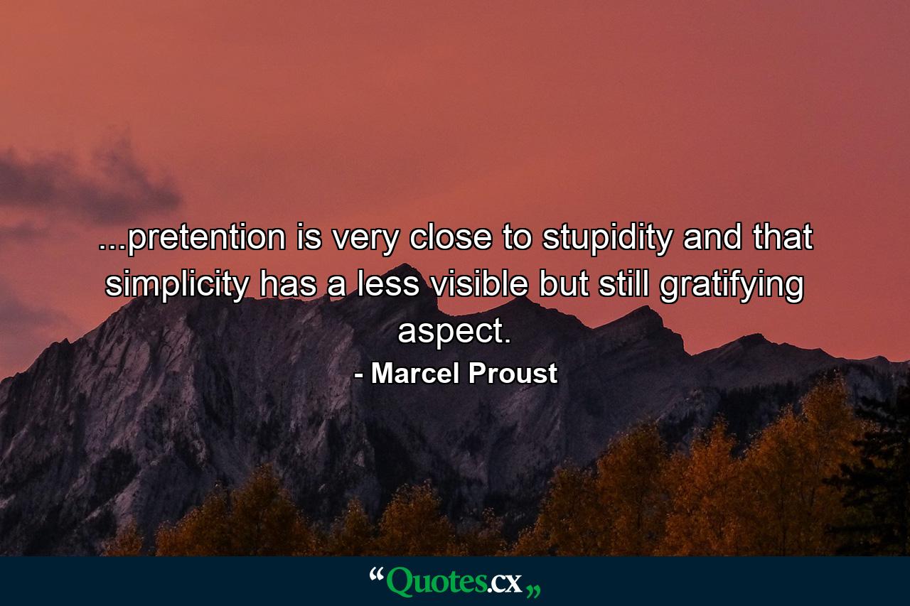 ...pretention is very close to stupidity and that simplicity has a less visible but still gratifying aspect. - Quote by Marcel Proust