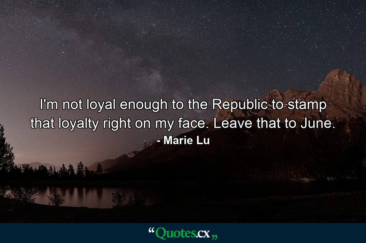 I'm not loyal enough to the Republic to stamp that loyalty right on my face. Leave that to June. - Quote by Marie Lu