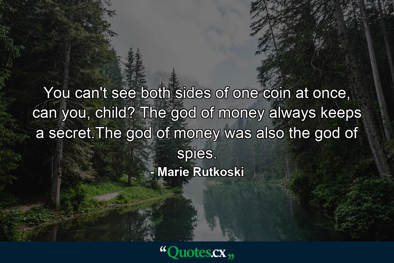 You can't see both sides of one coin at once, can you, child? The god of money always keeps a secret.The god of money was also the god of spies. - Quote by Marie Rutkoski