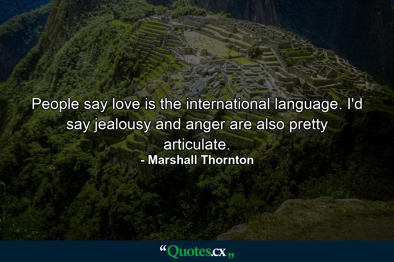 People say love is the international language. I'd say jealousy and anger are also pretty articulate. - Quote by Marshall Thornton