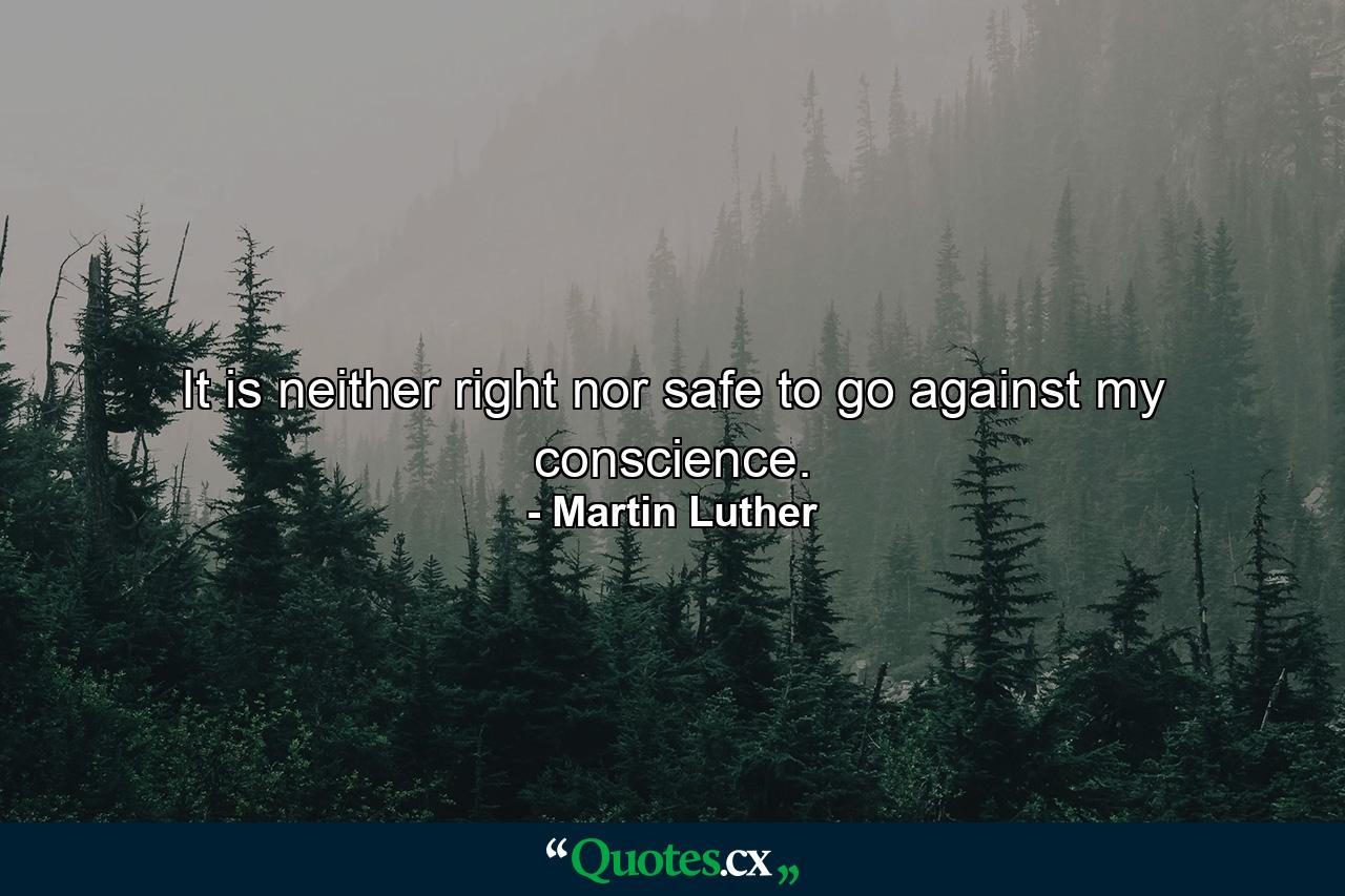 It is neither right nor safe to go against my conscience. - Quote by Martin Luther