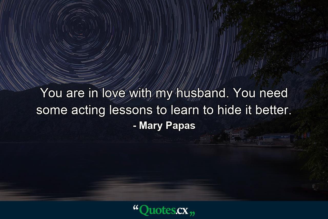 You are in love with my husband. You need some acting lessons to learn to hide it better. - Quote by Mary Papas