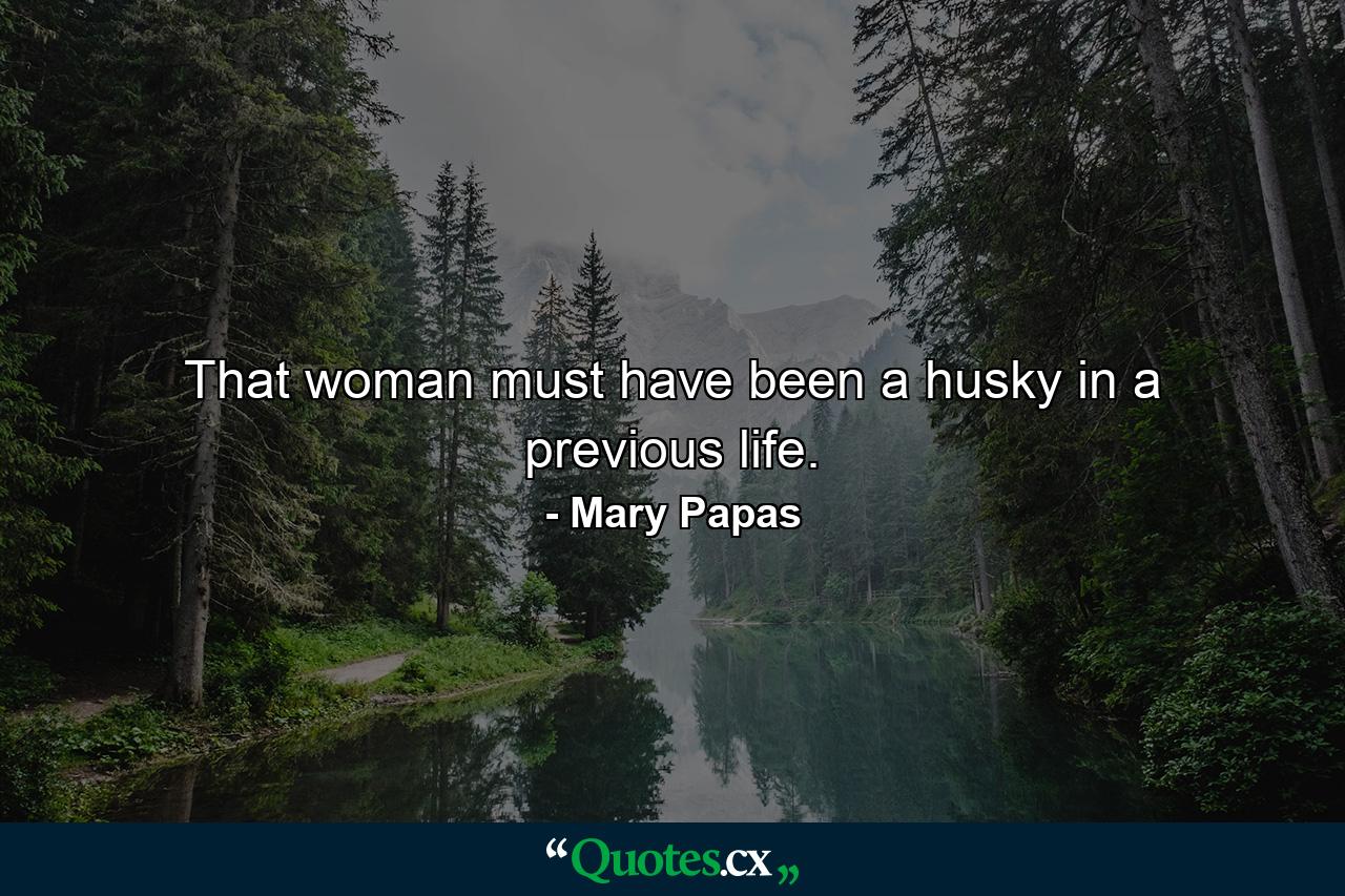 That woman must have been a husky in a previous life. - Quote by Mary Papas