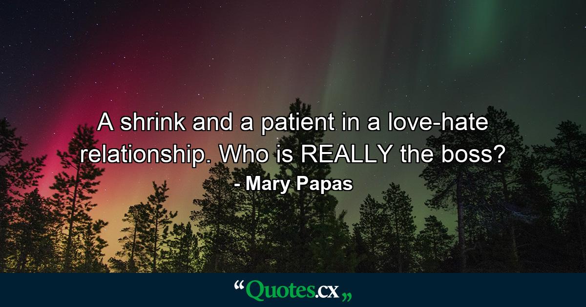 A shrink and a patient in a love-hate relationship. Who is REALLY the boss? - Quote by Mary Papas