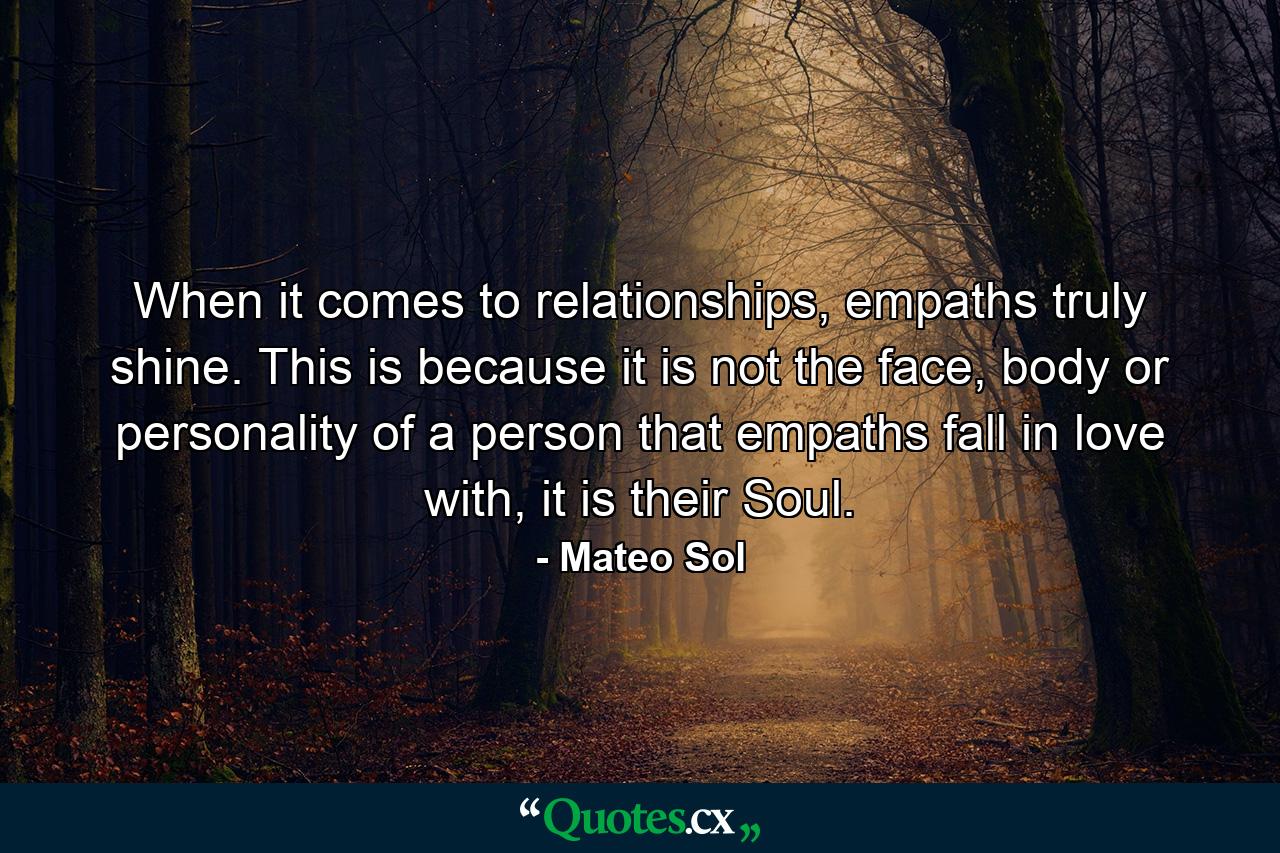 When it comes to relationships, empaths truly shine. This is because it is not the face, body or personality of a person that empaths fall in love with, it is their Soul. - Quote by Mateo Sol