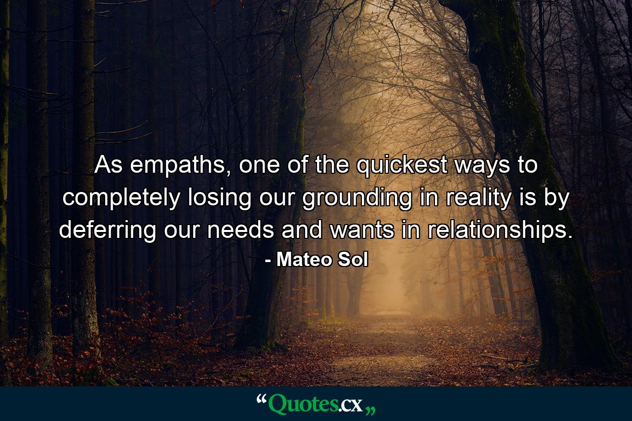 As empaths, one of the quickest ways to completely losing our grounding in reality is by deferring our needs and wants in relationships. - Quote by Mateo Sol