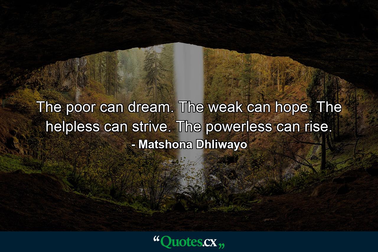 The poor can dream. The weak can hope. The helpless can strive. The powerless can rise. - Quote by Matshona Dhliwayo