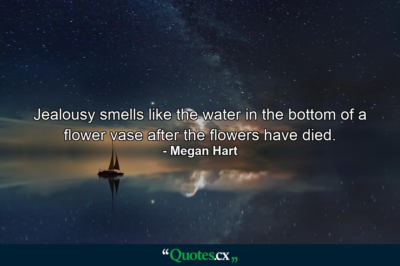 Jealousy smells like the water in the bottom of a flower vase after the flowers have died. - Quote by Megan Hart