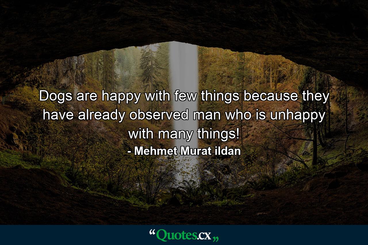 Dogs are happy with few things because they have already observed man who is unhappy with many things! - Quote by Mehmet Murat ildan