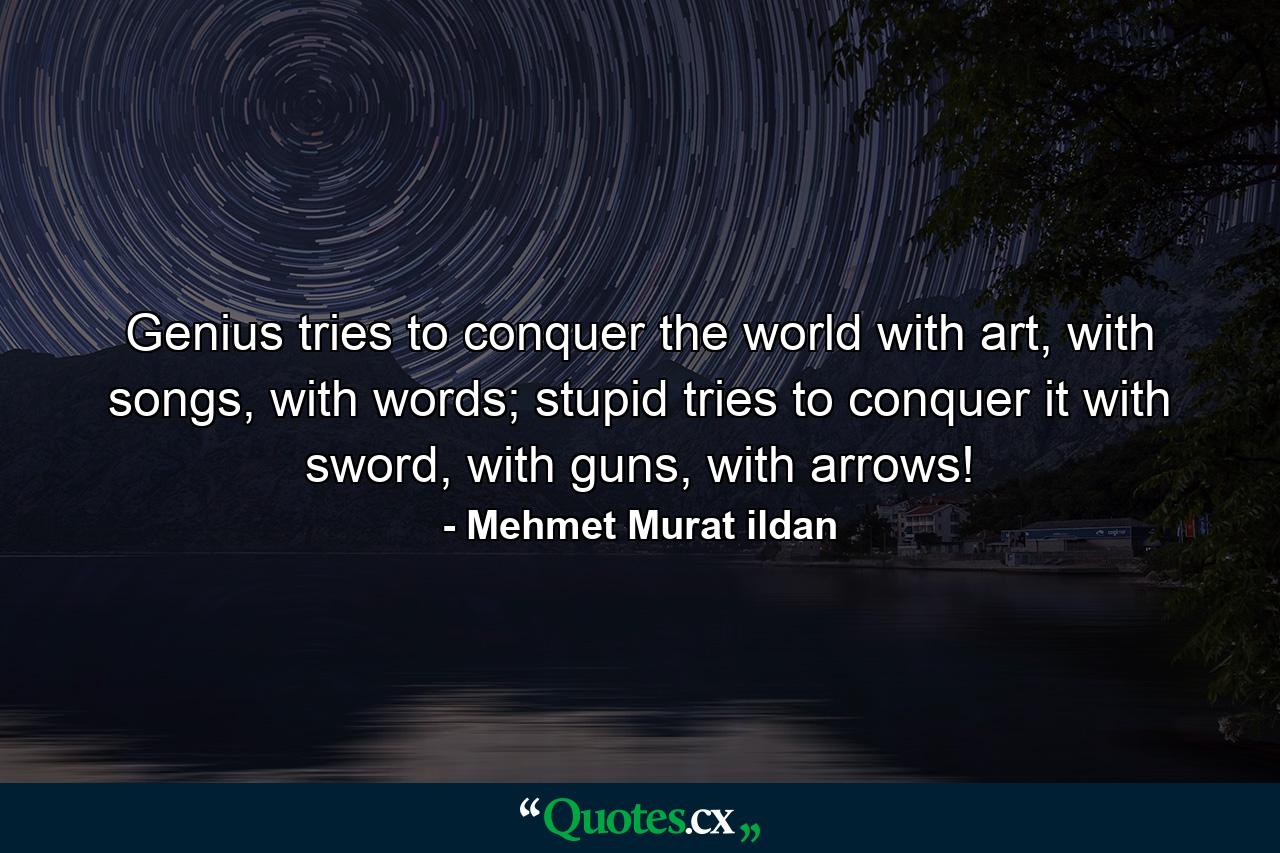 Genius tries to conquer the world with art, with songs, with words; stupid tries to conquer it with sword, with guns, with arrows! - Quote by Mehmet Murat ildan