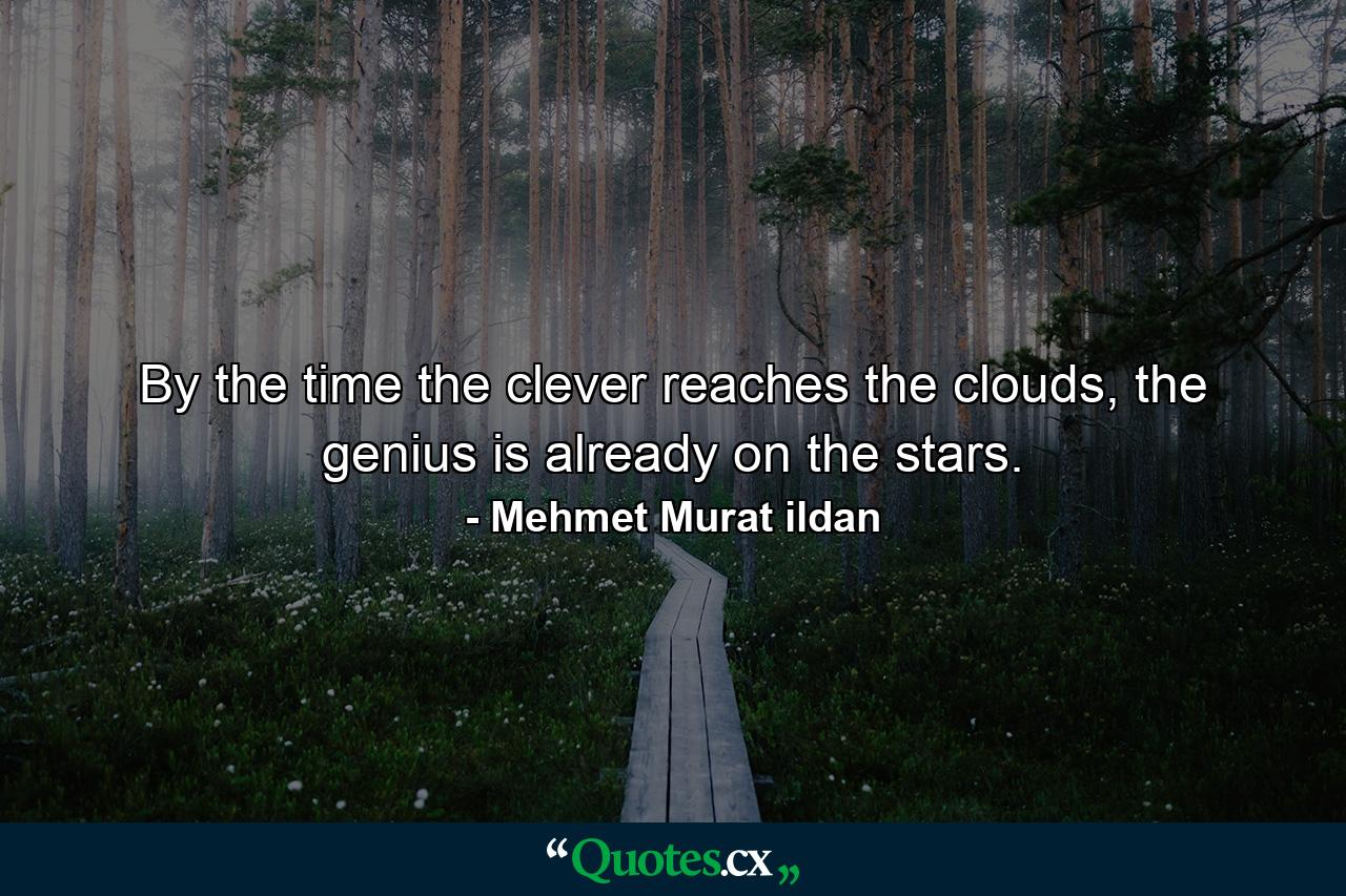 By the time the clever reaches the clouds, the genius is already on the stars. - Quote by Mehmet Murat ildan