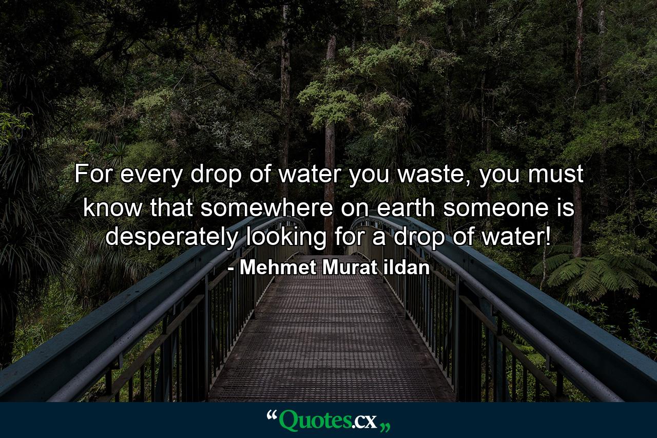 For every drop of water you waste, you must know that somewhere on earth someone is desperately looking for a drop of water! - Quote by Mehmet Murat ildan