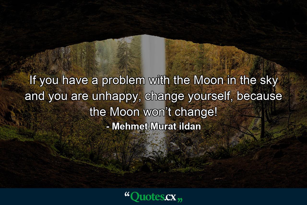 If you have a problem with the Moon in the sky and you are unhappy, change yourself, because the Moon won’t change! - Quote by Mehmet Murat ildan