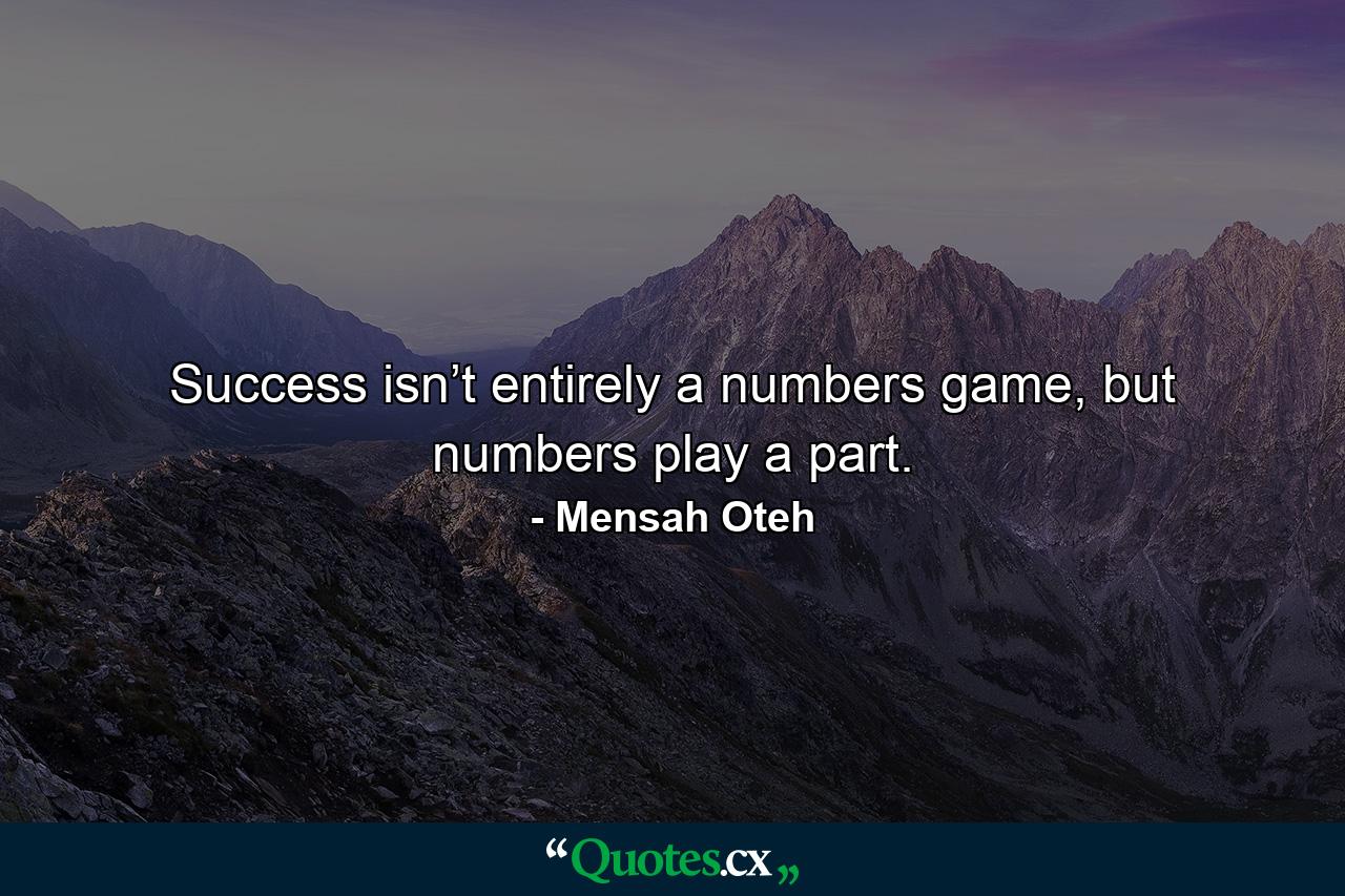 Success isn’t entirely a numbers game, but numbers play a part. - Quote by Mensah Oteh