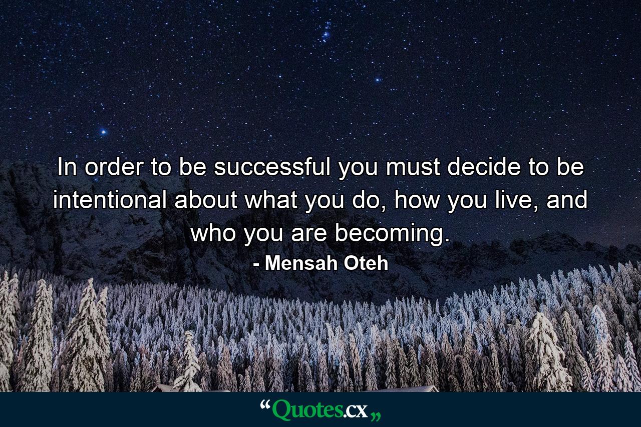 In order to be successful you must decide to be intentional about what you do, how you live, and who you are becoming. - Quote by Mensah Oteh