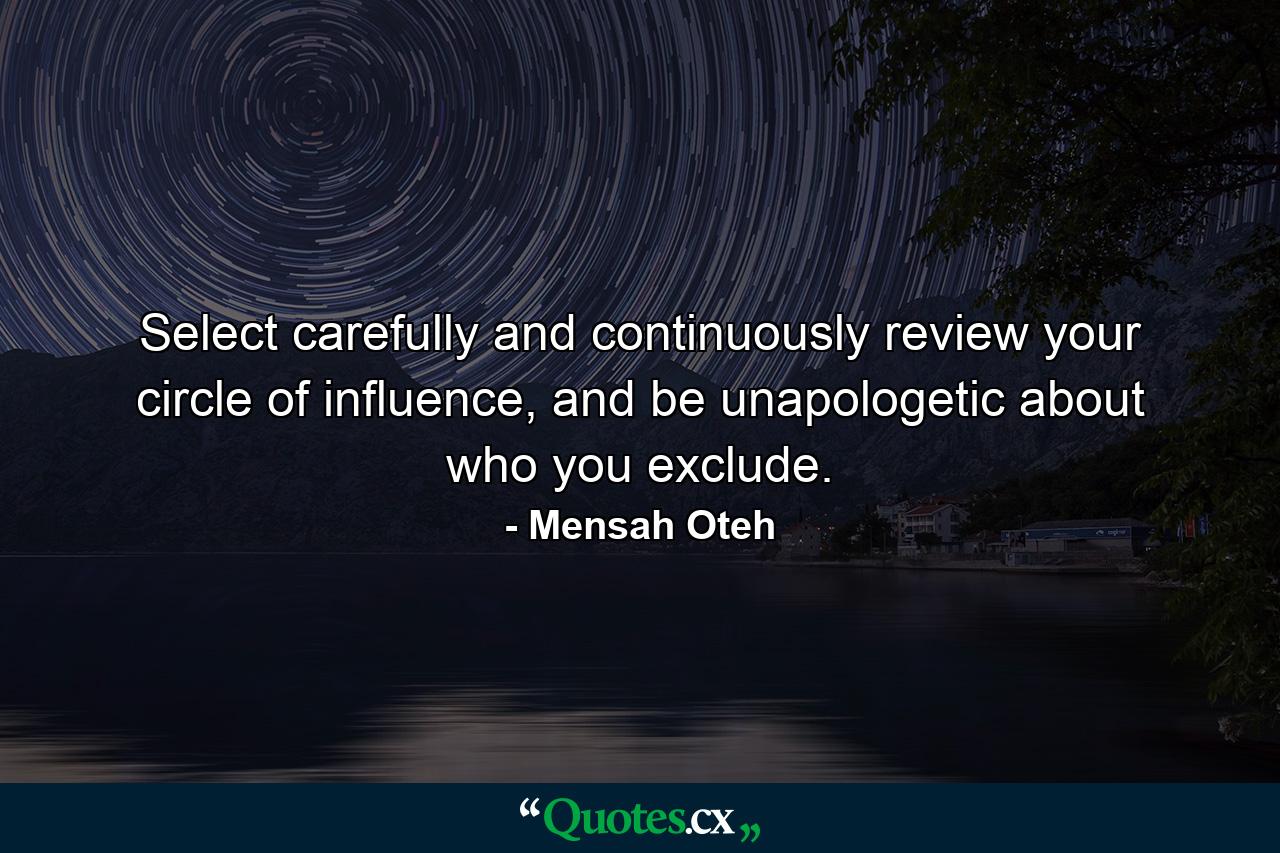 Select carefully and continuously review your circle of influence, and be unapologetic about who you exclude. - Quote by Mensah Oteh