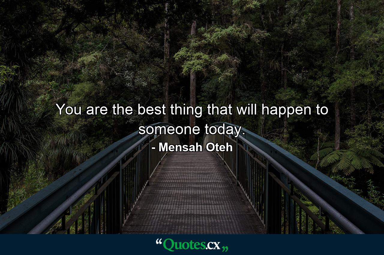 You are the best thing that will happen to someone today. - Quote by Mensah Oteh