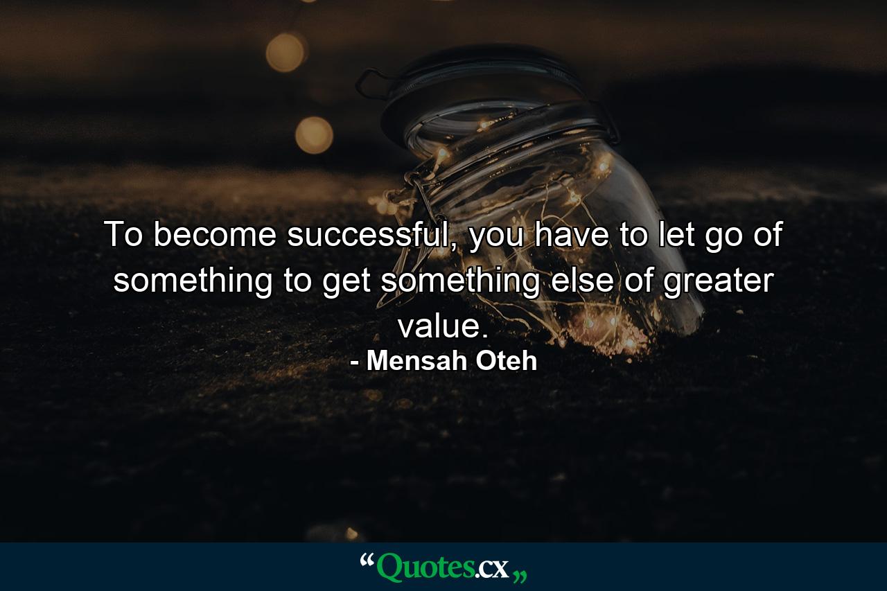 To become successful, you have to let go of something to get something else of greater value. - Quote by Mensah Oteh