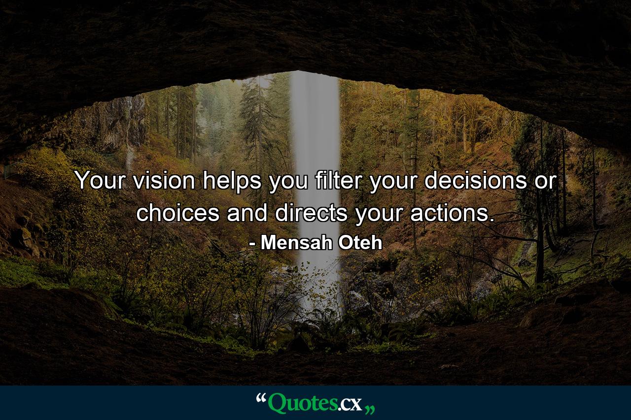 Your vision helps you filter your decisions or choices and directs your actions. - Quote by Mensah Oteh