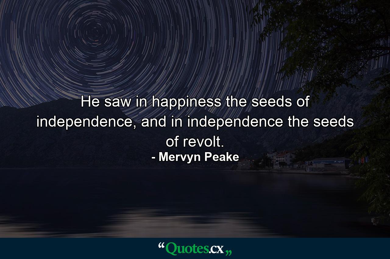 He saw in happiness the seeds of independence, and in independence the seeds of revolt. - Quote by Mervyn Peake