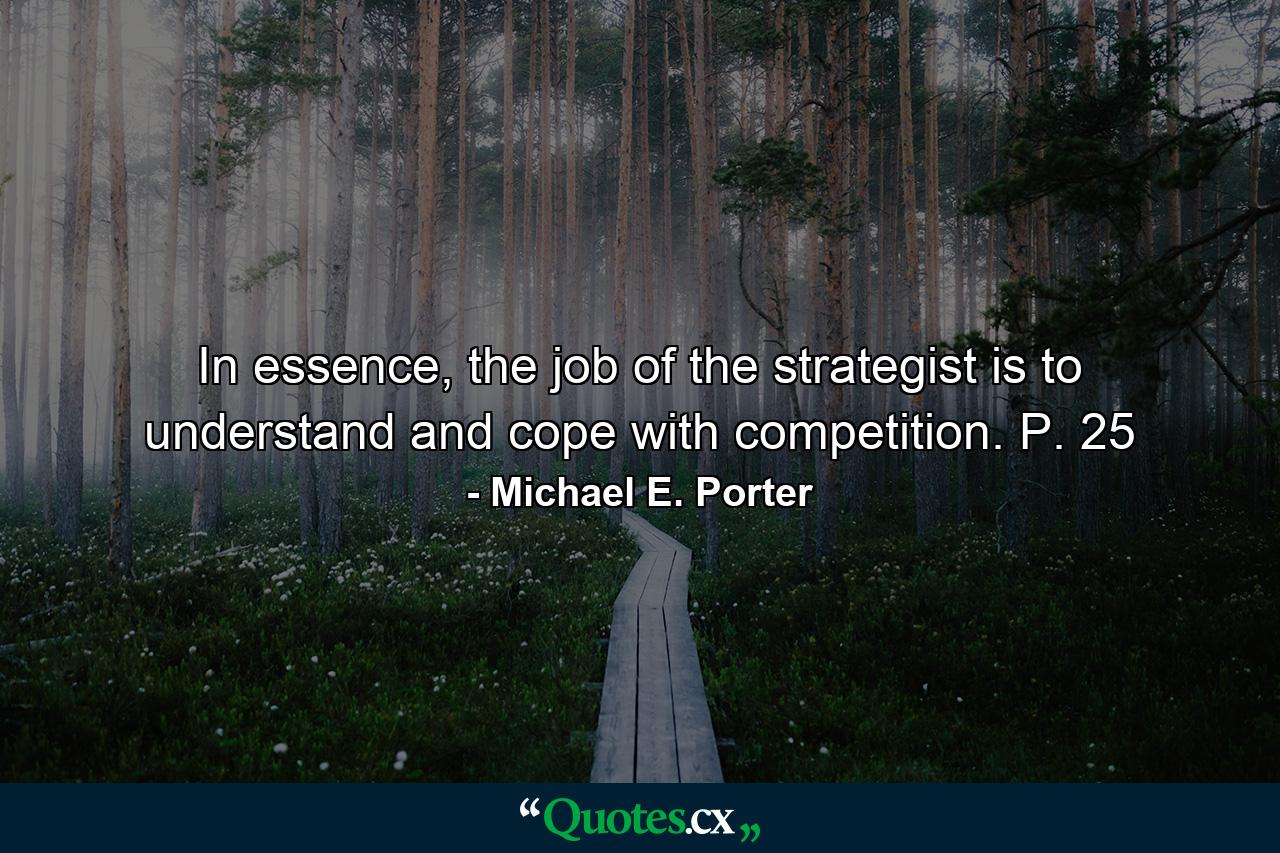 In essence, the job of the strategist is to understand and cope with competition. P. 25 - Quote by Michael E. Porter