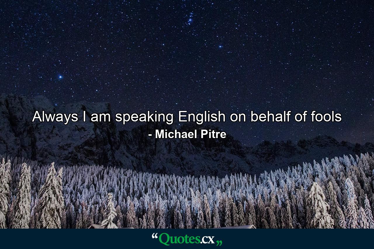 Always I am speaking English on behalf of fools - Quote by Michael Pitre