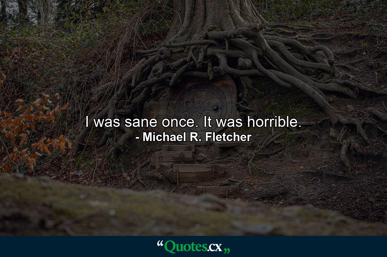 I was sane once. It was horrible. - Quote by Michael R. Fletcher