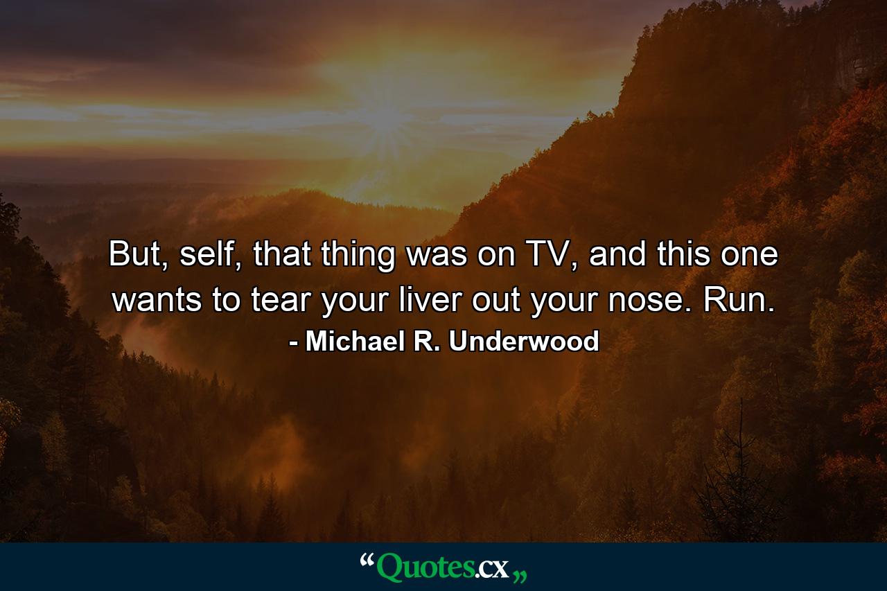 But, self, that thing was on TV, and this one wants to tear your liver out your nose. Run. - Quote by Michael R. Underwood