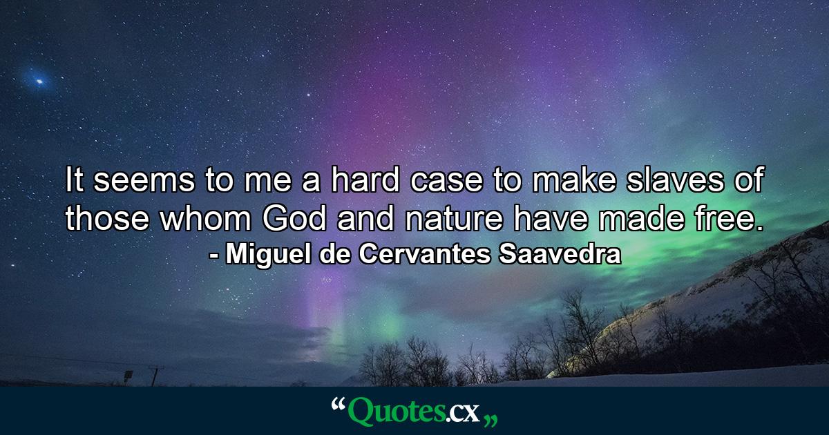 It seems to me a hard case to make slaves of those whom God and nature have made free. - Quote by Miguel de Cervantes Saavedra