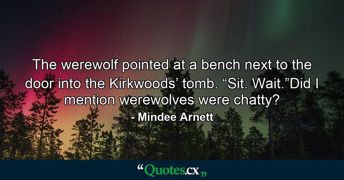 The werewolf pointed at a bench next to the door into the Kirkwoods’ tomb. “Sit. Wait.”Did I mention werewolves were chatty? - Quote by Mindee Arnett