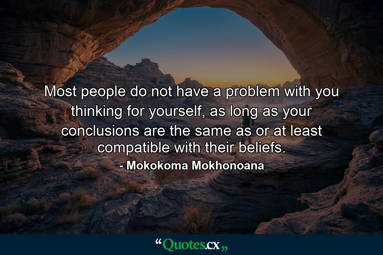 Most people do not have a problem with you thinking for yourself, as long as your conclusions are the same as or at least compatible with their beliefs. - Quote by Mokokoma Mokhonoana