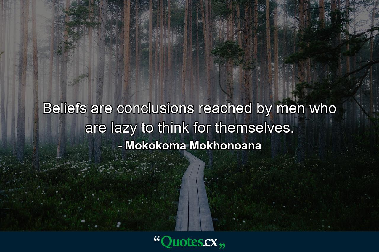 Beliefs are conclusions reached by men who are lazy to think for themselves. - Quote by Mokokoma Mokhonoana