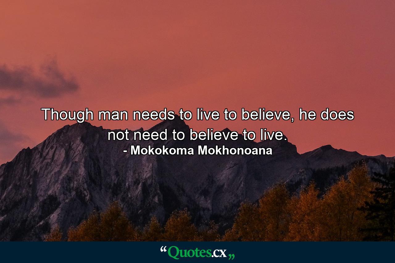 Though man needs to live to believe, he does not need to believe to live. - Quote by Mokokoma Mokhonoana