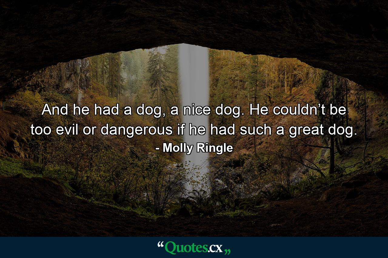 And he had a dog, a nice dog. He couldn’t be too evil or dangerous if he had such a great dog. - Quote by Molly Ringle